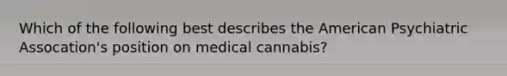 Which of the following best describes the American Psychiatric Assocation's position on medical cannabis?