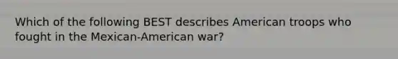 Which of the following BEST describes American troops who fought in the Mexican-American war?