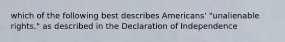 which of the following best describes Americans' "unalienable rights," as described in the Declaration of Independence