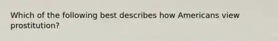 Which of the following best describes how Americans view prostitution?