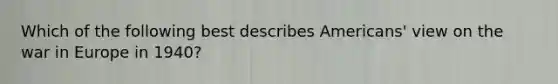 Which of the following best describes Americans' view on the war in Europe in 1940?