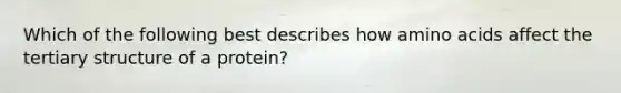 Which of the following best describes how amino acids affect the tertiary structure of a protein?