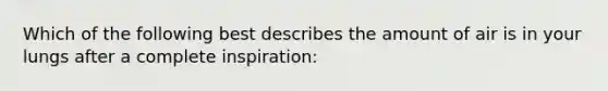 Which of the following best describes the amount of air is in your lungs after a complete inspiration: