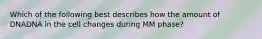 Which of the following best describes how the amount of DNADNA in the cell changes during MM phase?