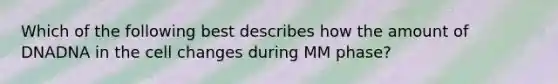 Which of the following best describes how the amount of DNADNA in the cell changes during MM phase?