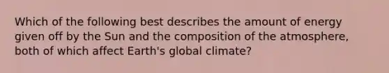 Which of the following best describes the amount of energy given off by the Sun and the composition of the atmosphere, both of which affect Earth's global climate?