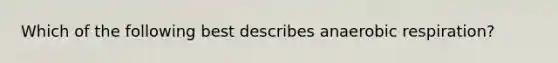 Which of the following best describes anaerobic respiration?