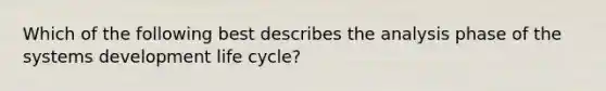 Which of the following best describes the analysis phase of the systems development life cycle?