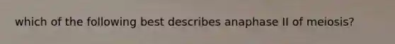 which of the following best describes anaphase II of meiosis?