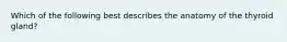 Which of the following best describes the anatomy of the thyroid gland?