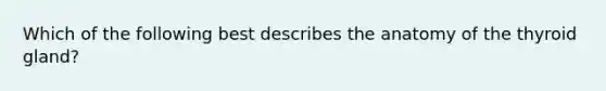 Which of the following best describes the anatomy of the thyroid gland?