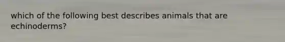 which of the following best describes animals that are echinoderms?