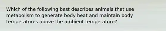 Which of the following best describes animals that use metabolism to generate body heat and maintain body temperatures above the ambient temperature?