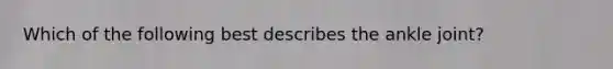 Which of the following best describes the ankle joint?