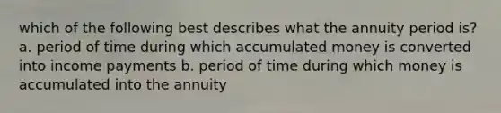 which of the following best describes what the annuity period is? a. period of time during which accumulated money is converted into income payments b. period of time during which money is accumulated into the annuity