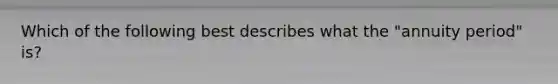 Which of the following best describes what the "annuity period" is?
