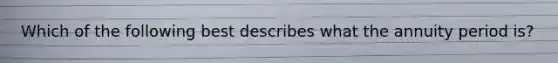Which of the following best describes what the annuity period is?