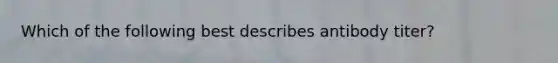 Which of the following best describes antibody titer?