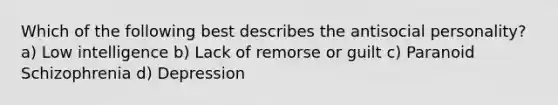 Which of the following best describes the antisocial personality? a) Low intelligence b) Lack of remorse or guilt c) Paranoid Schizophrenia d) Depression