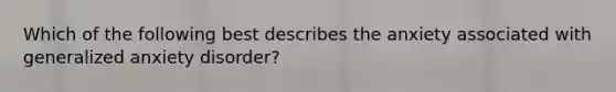 Which of the following best describes the anxiety associated with generalized anxiety disorder?