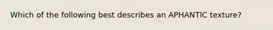 Which of the following best describes an APHANTIC texture?