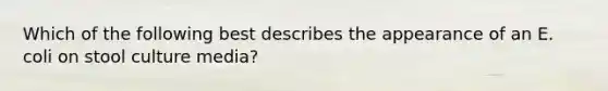 Which of the following best describes the appearance of an E. coli on stool culture media?