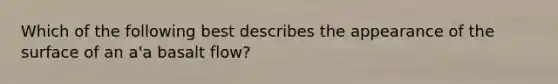 Which of the following best describes the appearance of the surface of an a'a basalt flow?