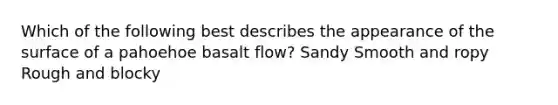 Which of the following best describes the appearance of the surface of a pahoehoe basalt flow? Sandy Smooth and ropy Rough and blocky