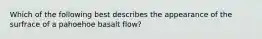 Which of the following best describes the appearance of the surfrace of a pahoehoe basalt flow?