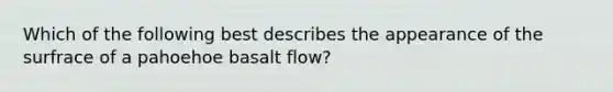 Which of the following best describes the appearance of the surfrace of a pahoehoe basalt flow?