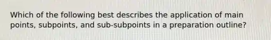 Which of the following best describes the application of main points, subpoints, and sub-subpoints in a preparation outline?