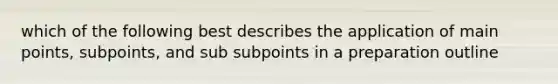 which of the following best describes the application of main points, subpoints, and sub subpoints in a preparation outline