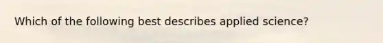 Which of the following best describes applied science?