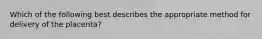 Which of the following best describes the appropriate method for delivery of the placenta?