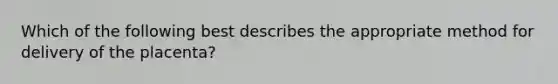 Which of the following best describes the appropriate method for delivery of the placenta?