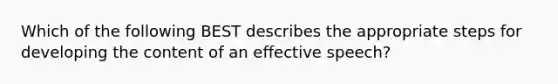 Which of the following BEST describes the appropriate steps for developing the content of an effective speech?