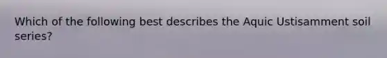 Which of the following best describes the Aquic Ustisamment soil series?