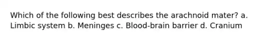 Which of the following best describes the arachnoid mater? a. Limbic system b. Meninges c. Blood-brain barrier d. Cranium