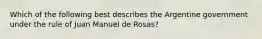 Which of the following best describes the Argentine government under the rule of Juan Manuel de Rosas?