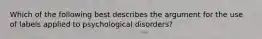 Which of the following best describes the argument for the use of labels applied to psychological disorders?