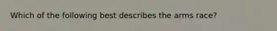 Which of the following best describes <a href='https://www.questionai.com/knowledge/kjqKbgOArC-the-arms-race' class='anchor-knowledge'>the arms race</a>?