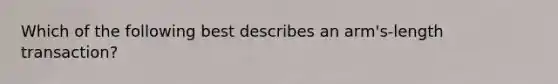 Which of the following best describes an arm's-length transaction?