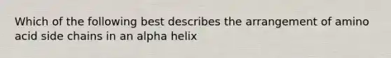 Which of the following best describes the arrangement of amino acid side chains in an alpha helix