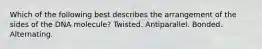 Which of the following best describes the arrangement of the sides of the DNA molecule? Twisted. Antiparallel. Bonded. Alternating.