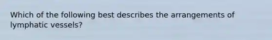 Which of the following best describes the arrangements of lymphatic vessels?