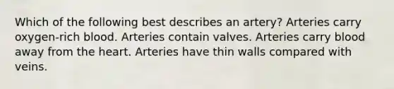 Which of the following best describes an artery? Arteries carry oxygen-rich blood. Arteries contain valves. Arteries carry blood away from the heart. Arteries have thin walls compared with veins.