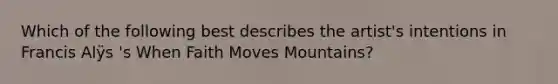 Which of the following best describes the artist's intentions in Francis Alÿs 's When Faith Moves Mountains?