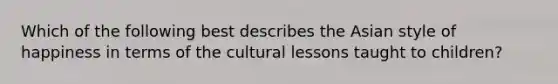 Which of the following best describes the Asian style of happiness in terms of the cultural lessons taught to children?