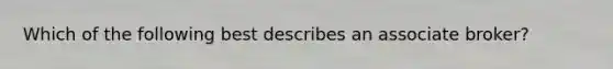 Which of the following best describes an associate broker?
