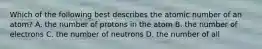 Which of the following best describes the atomic number of an atom? A. the number of protons in the atom B. the number of electrons C. the number of neutrons D. the number of all